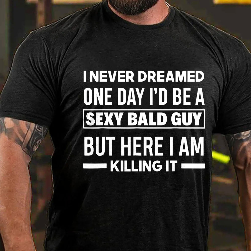 I Never Dreamed One Day I'd Be A Sexy Bald Guy But Here I Am Killing It T-Shirt